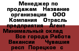 Менеджер по продажам › Название организации ­ ООО Компания › Отрасль предприятия ­ Агент › Минимальный оклад ­ 30 000 - Все города Работа » Вакансии   . Чувашия респ.,Порецкое. с.